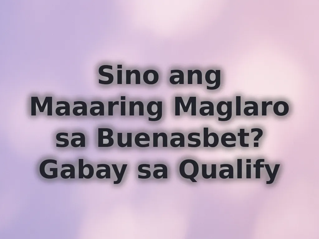 Sino ang Maaaring Maglaro sa Buenasbet? Gabay sa Qualify